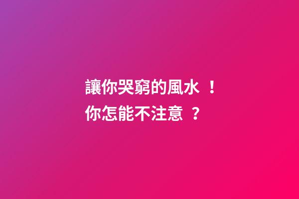 讓你哭窮的風水！你怎能不注意？